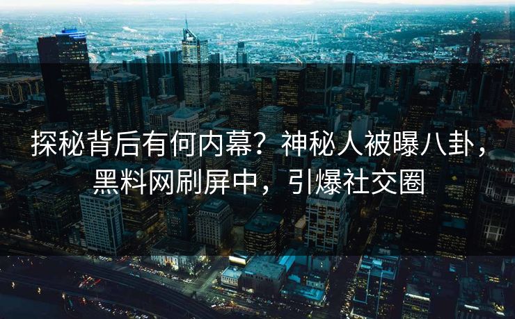 探秘背后有何内幕?神秘人被曝八卦,黑料网刷屏中,引爆社交圈
