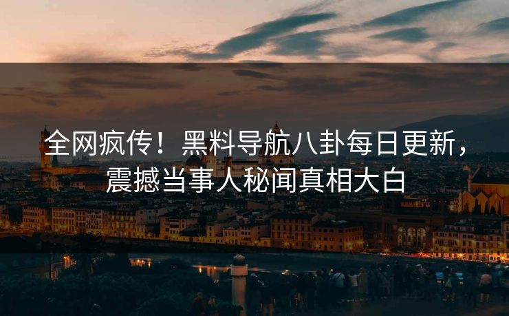 全网疯传！黑料导航八卦每日更新，震撼当事人秘闻真相大白