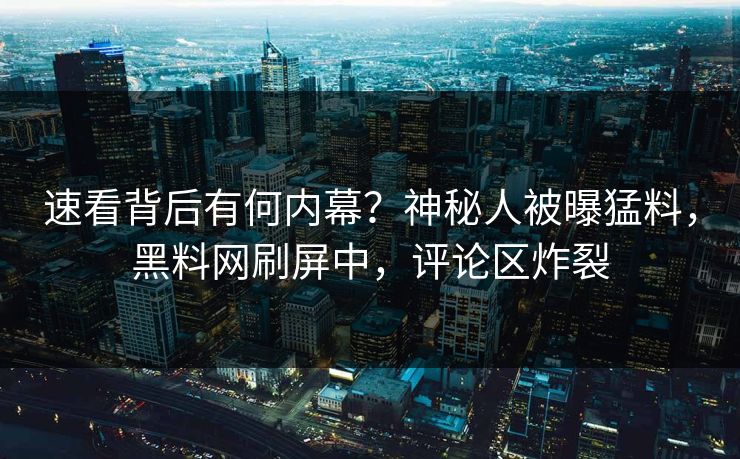速看背后有何内幕？神秘人被曝猛料，黑料网刷屏中，评论区炸裂