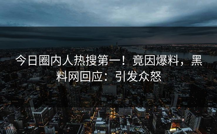 今日圈内人热搜第一！竟因爆料，黑料网回应：引发众怒