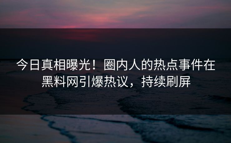 今日真相曝光！圈内人的热点事件在黑料网引爆热议，持续刷屏