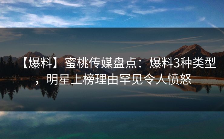 【爆料】蜜桃传媒盘点：爆料3种类型，明星上榜理由罕见令人愤怒