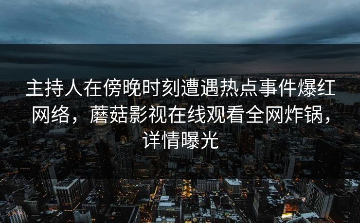 主持人在傍晚时刻遭遇热点事件爆红网络，蘑菇影视在线观看全网炸锅，详情曝光