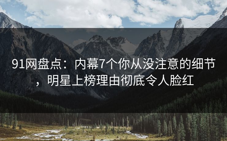 91网盘点：内幕7个你从没注意的细节，明星上榜理由彻底令人脸红