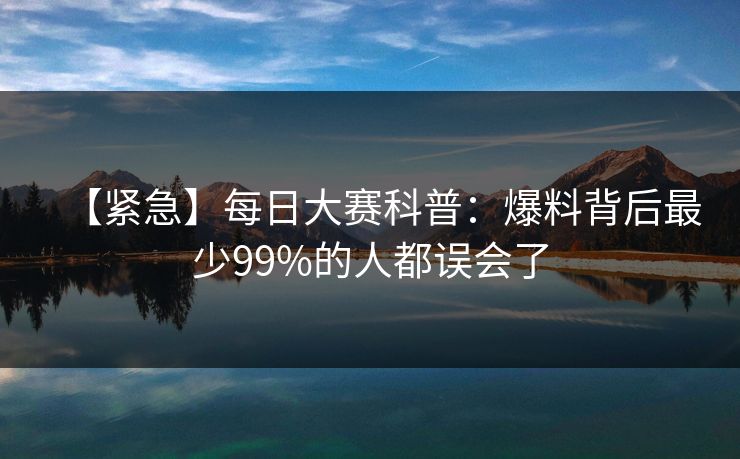 【紧急】每日大赛科普：爆料背后最少99%的人都误会了