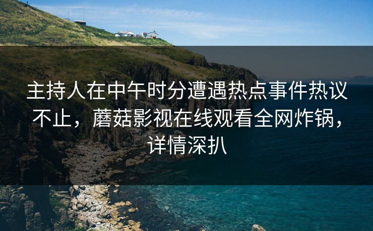 主持人在中午时分遭遇热点事件热议不止，蘑菇影视在线观看全网炸锅，详情深扒