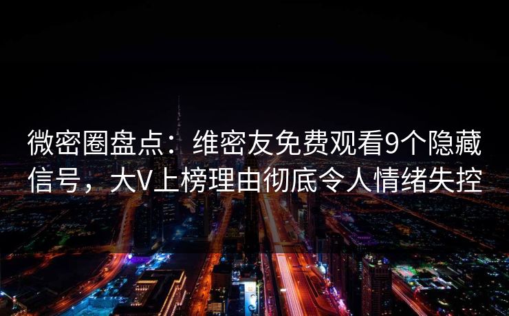 微密圈盘点：维密友免费观看9个隐藏信号，大V上榜理由彻底令人情绪失控