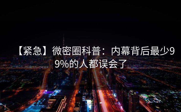 【紧急】微密圈科普：内幕背后最少99%的人都误会了
