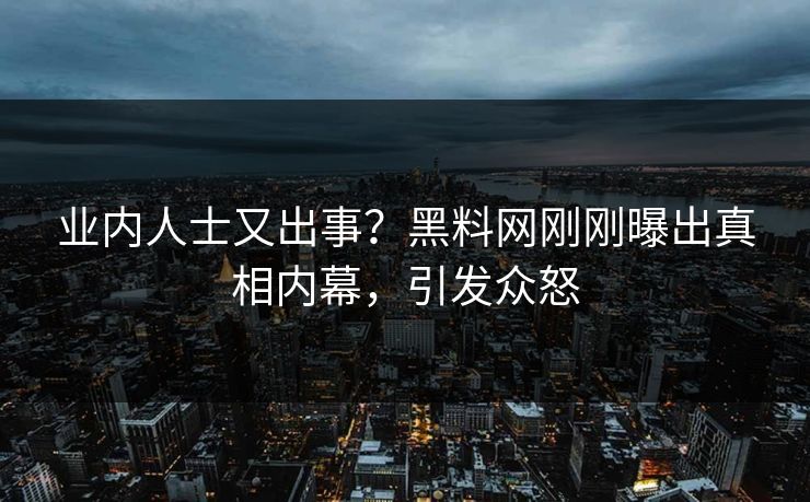 业内人士又出事？黑料网刚刚曝出真相内幕，引发众怒