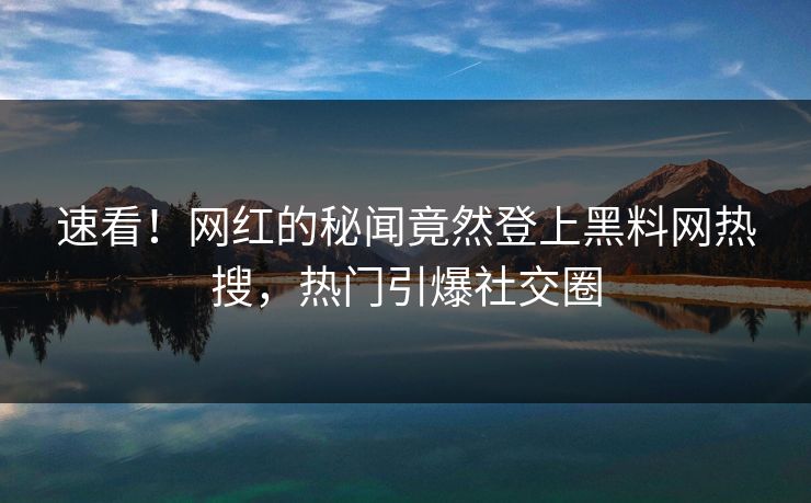 速看！网红的秘闻竟然登上黑料网热搜，热门引爆社交圈