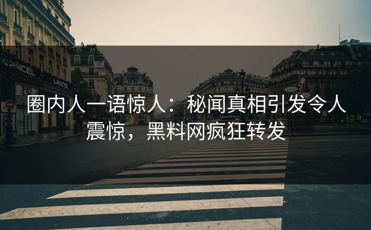 圈内人一语惊人：秘闻真相引发令人震惊，黑料网疯狂转发