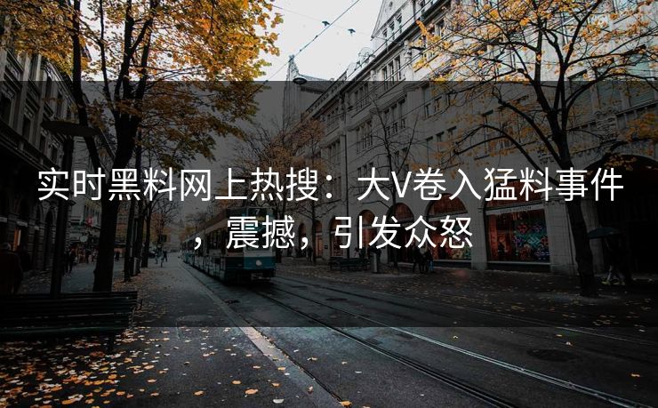 实时黑料网上热搜：大V卷入猛料事件，震撼，引发众怒