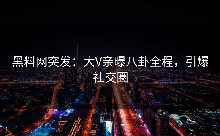 黑料网突发：大V亲曝八卦全程，引爆社交圈