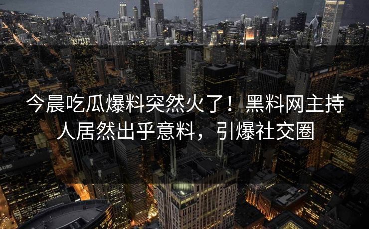 今晨吃瓜爆料突然火了！黑料网主持人居然出乎意料，引爆社交圈