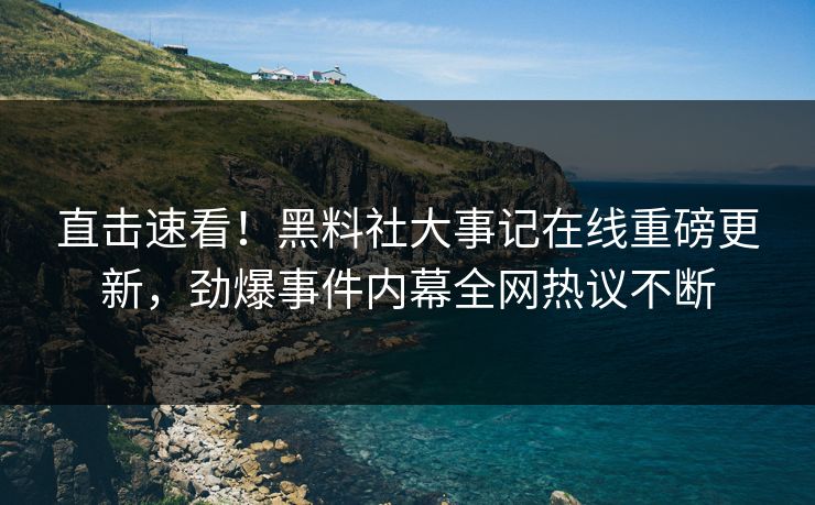 直击速看！黑料社大事记在线重磅更新，劲爆事件内幕全网热议不断