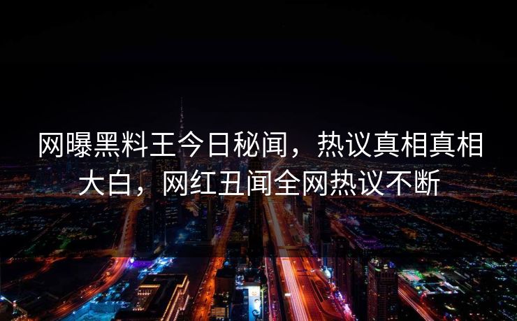 网曝黑料王今日秘闻，热议真相真相大白，网红丑闻全网热议不断