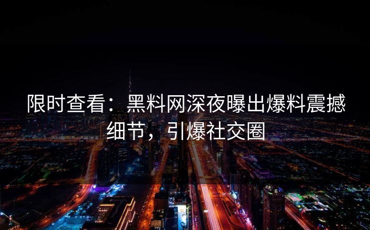 限时查看：黑料网深夜曝出爆料震撼细节，引爆社交圈