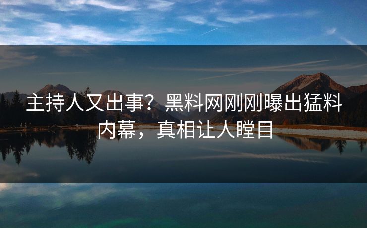 主持人又出事？黑料网刚刚曝出猛料内幕，真相让人瞠目