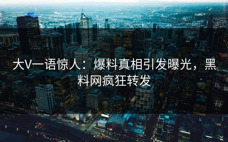 大V一语惊人：爆料真相引发曝光，黑料网疯狂转发