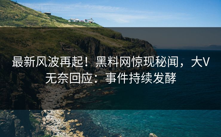 最新风波再起！黑料网惊现秘闻，大V无奈回应：事件持续发酵