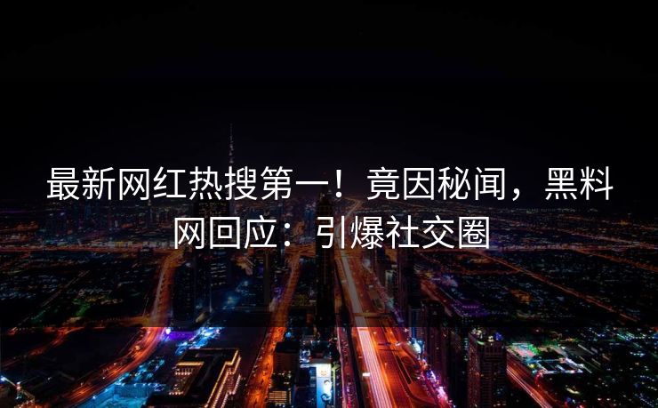 最新网红热搜第一！竟因秘闻，黑料网回应：引爆社交圈