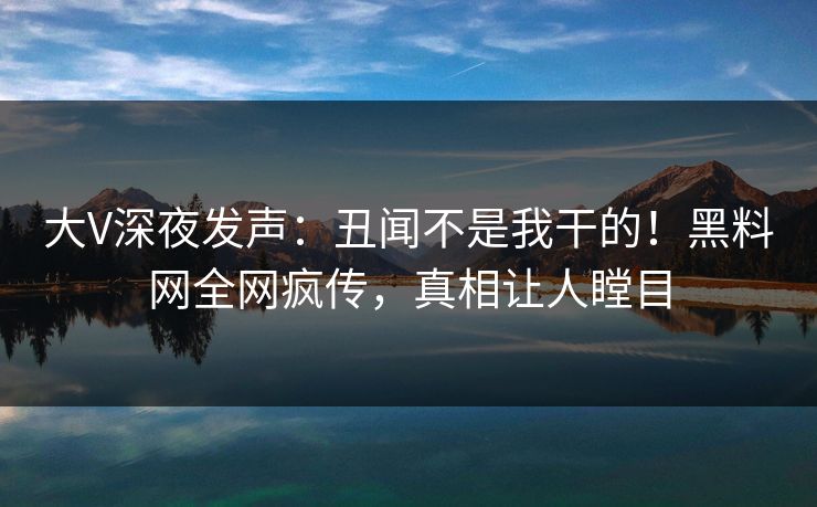 大V深夜发声：丑闻不是我干的！黑料网全网疯传，真相让人瞠目