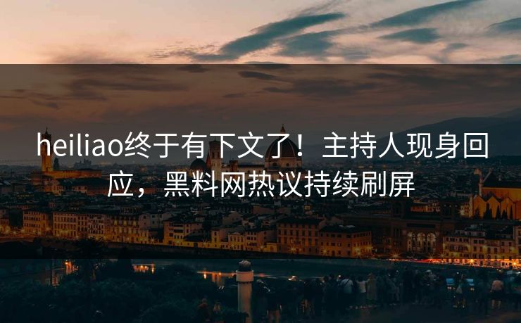 heiliao终于有下文了！主持人现身回应，黑料网热议持续刷屏