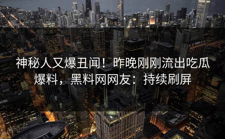 神秘人又爆丑闻！昨晚刚刚流出吃瓜爆料，黑料网网友：持续刷屏