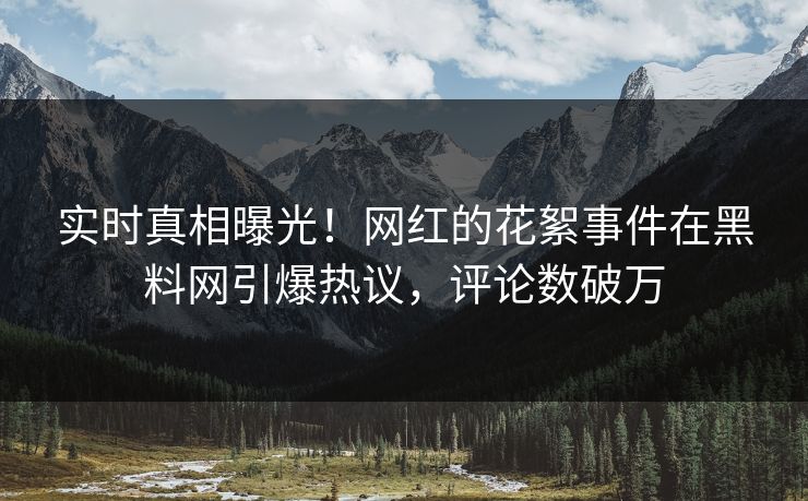 实时真相曝光！网红的花絮事件在黑料网引爆热议，评论数破万