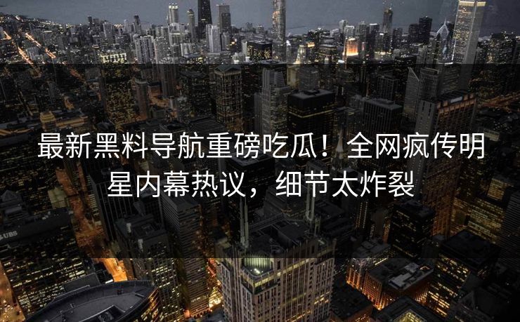 最新黑料导航重磅吃瓜！全网疯传明星内幕热议，细节太炸裂