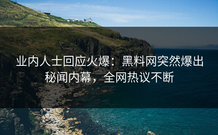 业内人士回应火爆：黑料网突然爆出秘闻内幕，全网热议不断