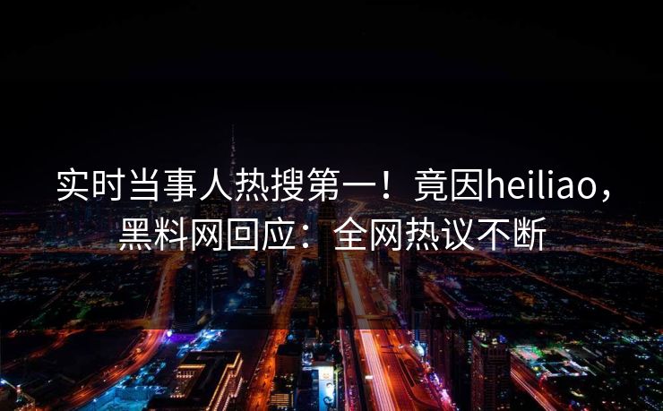 实时当事人热搜第一！竟因heiliao，黑料网回应：全网热议不断