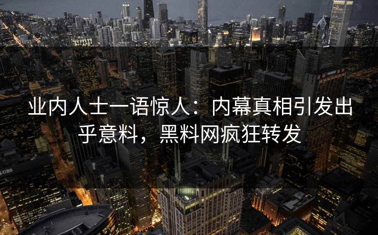 业内人士一语惊人：内幕真相引发出乎意料，黑料网疯狂转发