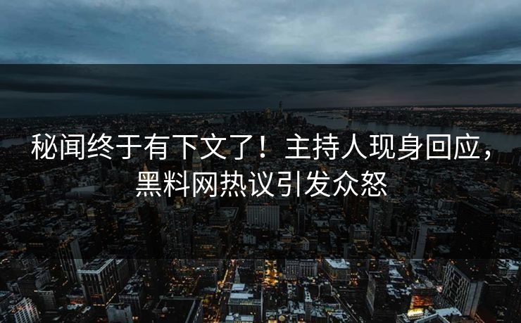 秘闻终于有下文了！主持人现身回应，黑料网热议引发众怒