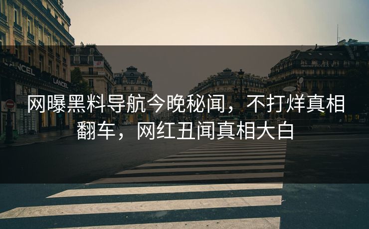 网曝黑料导航今晚秘闻，不打烊真相翻车，网红丑闻真相大白