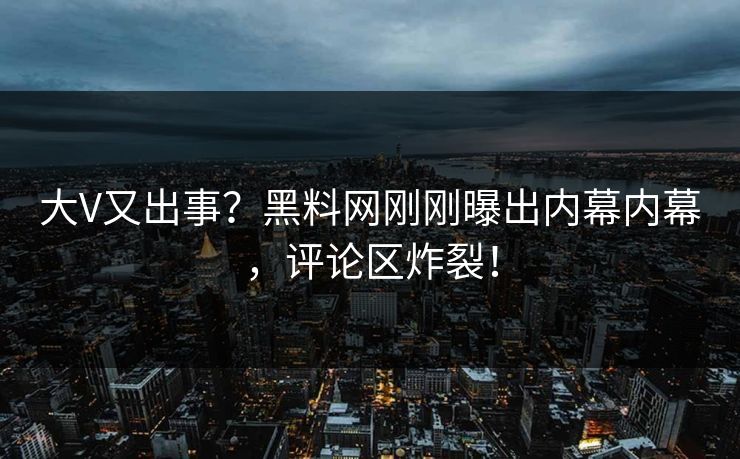 大V又出事？黑料网刚刚曝出内幕内幕，评论区炸裂！