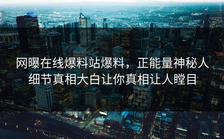 网曝在线爆料站爆料，正能量神秘人细节真相大白让你真相让人瞠目