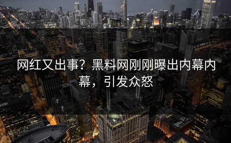 网红又出事？黑料网刚刚曝出内幕内幕，引发众怒