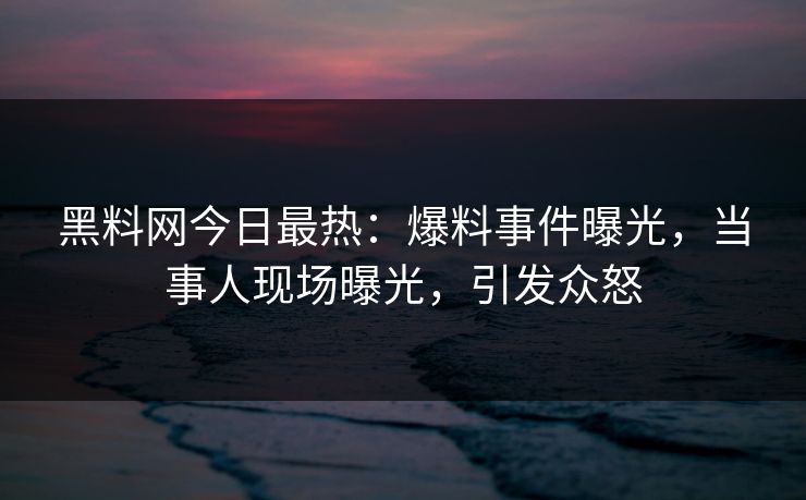 黑料网今日最热：爆料事件曝光，当事人现场曝光，引发众怒
