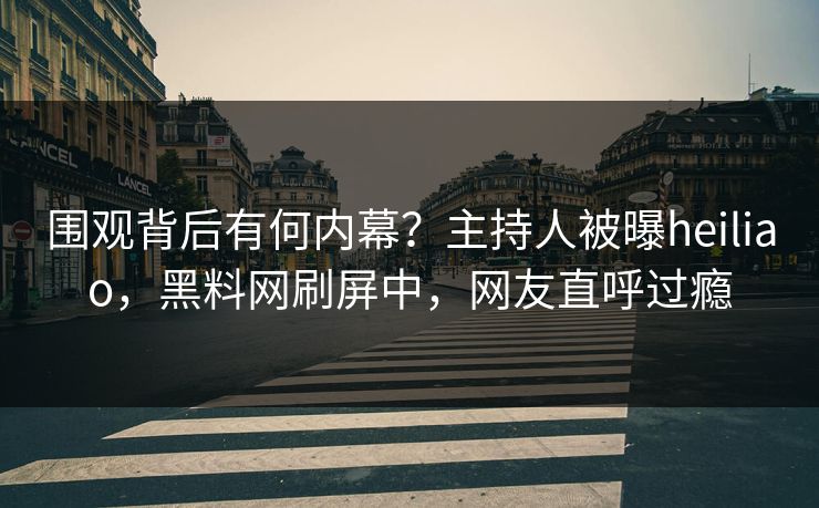 围观背后有何内幕？主持人被曝heiliao，黑料网刷屏中，网友直呼过瘾