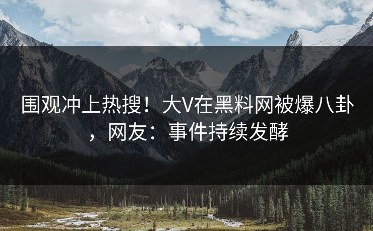 围观冲上热搜！大V在黑料网被爆八卦，网友：事件持续发酵