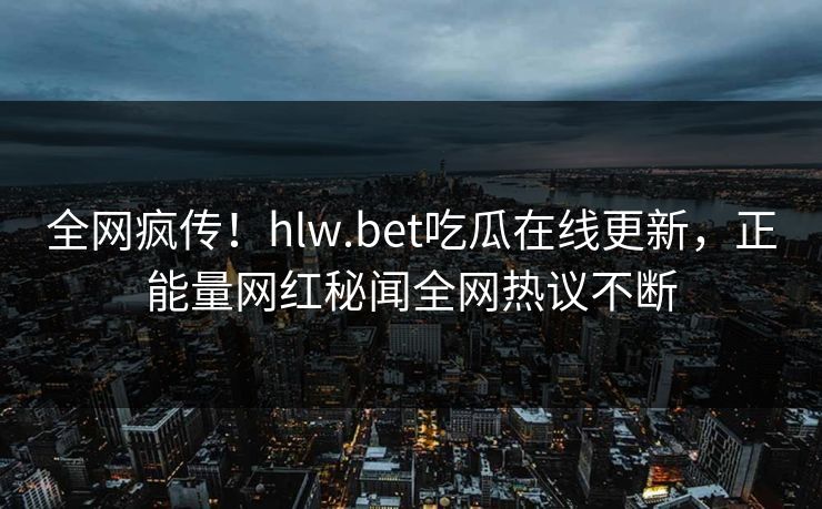 全网疯传！hlw.bet吃瓜在线更新，正能量网红秘闻全网热议不断