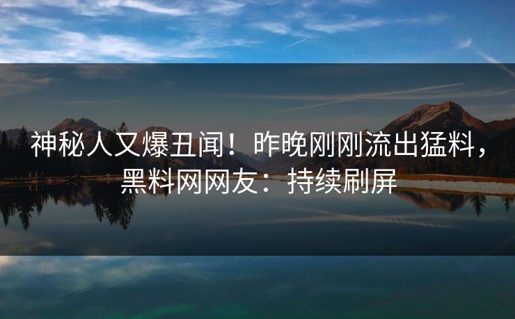 神秘人又爆丑闻！昨晚刚刚流出猛料，黑料网网友：持续刷屏