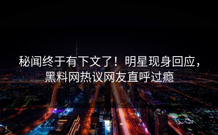 秘闻终于有下文了！明星现身回应，黑料网热议网友直呼过瘾