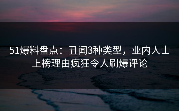 51爆料盘点：丑闻3种类型，业内人士上榜理由疯狂令人刷爆评论