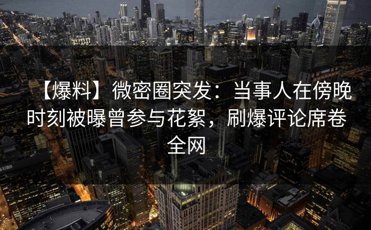 【爆料】微密圈突发：当事人在傍晚时刻被曝曾参与花絮，刷爆评论席卷全网
