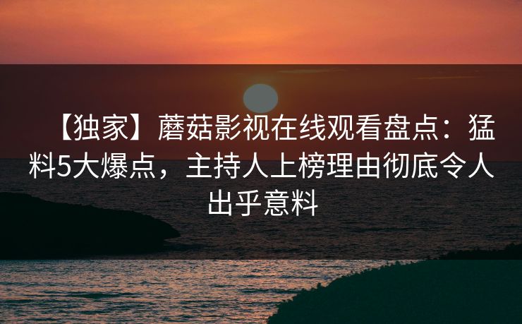 【独家】蘑菇影视在线观看盘点：猛料5大爆点，主持人上榜理由彻底令人出乎意料