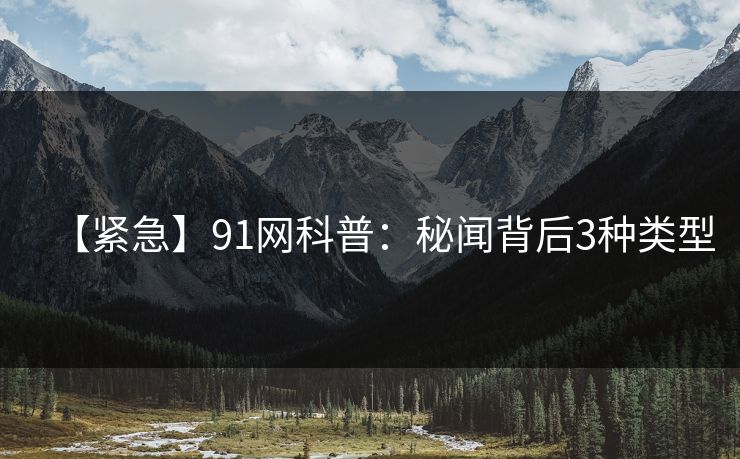 【紧急】91网科普：秘闻背后3种类型
