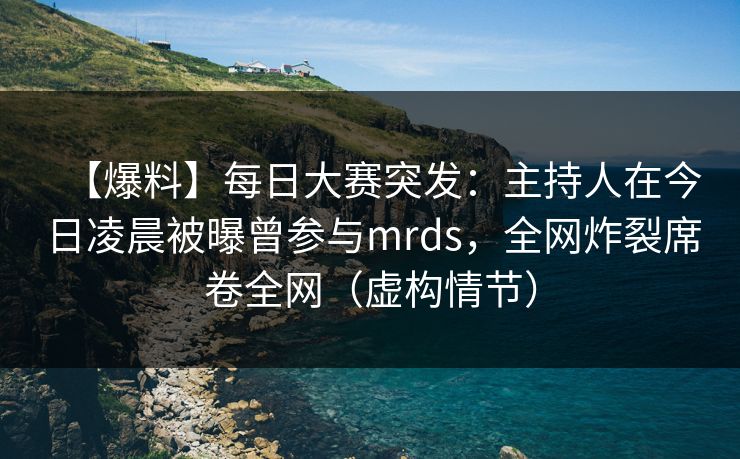 【爆料】每日大赛突发：主持人在今日凌晨被曝曾参与mrds，全网炸裂席卷全网（虚构情节）
