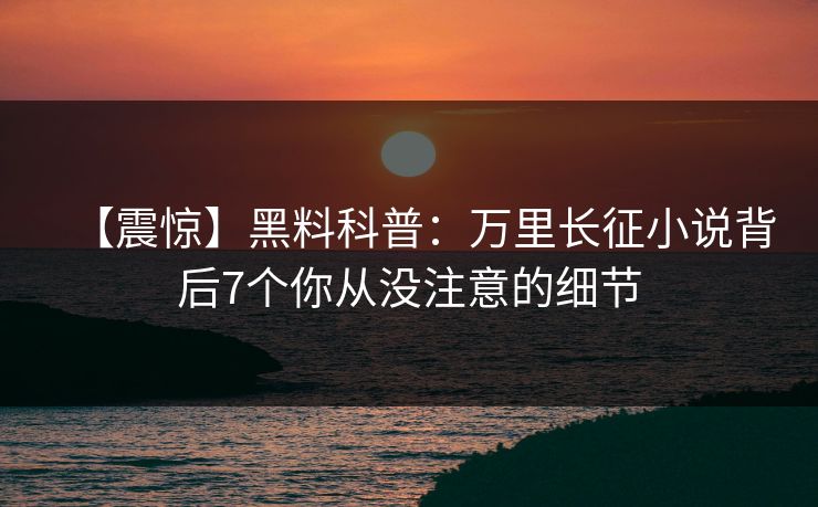 【震惊】黑料科普：万里长征小说背后7个你从没注意的细节